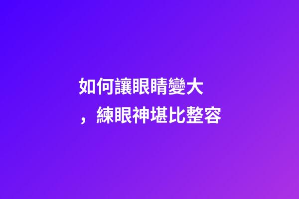 如何讓眼睛變大，練眼神堪比整容